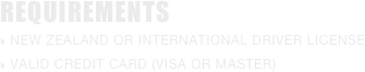 REQUIREMENTS
 NEW ZEALAND or International driver licenSe　
 ValId CREDIT CARD (VISA or MASTER)