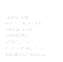 commercial
 JAPAN RAIL
 KIRIN GREEN LABEL
 HOUSE stew
 KISSMARK
 SEISON CARD
SUNTORY ALL FREE
NISSIN CUP NOODLE 