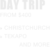 DAY TRIP
FROM $400

 CHRISTCHURCH
 TEKAPO
           and more
